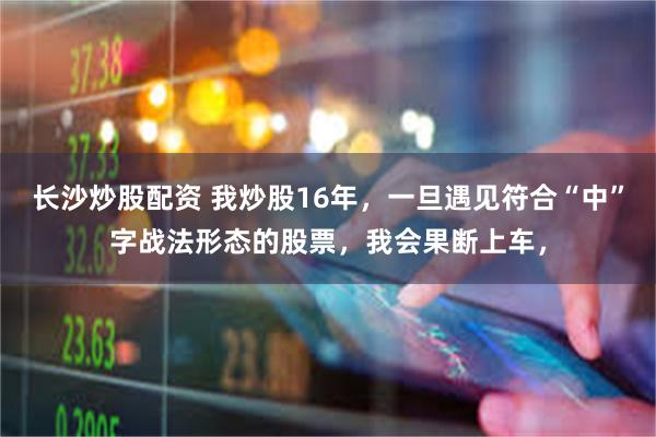 长沙炒股配资 我炒股16年,一旦遇见符合“中”字战法形态的股票,我会果断上车,
