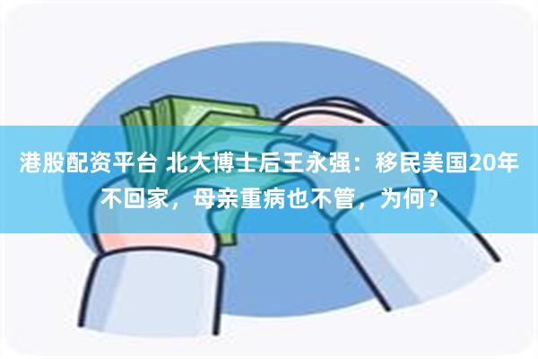 港股配资平台 北大博士后王永强：移民美国20年不回家，母亲重病也不管，为何？