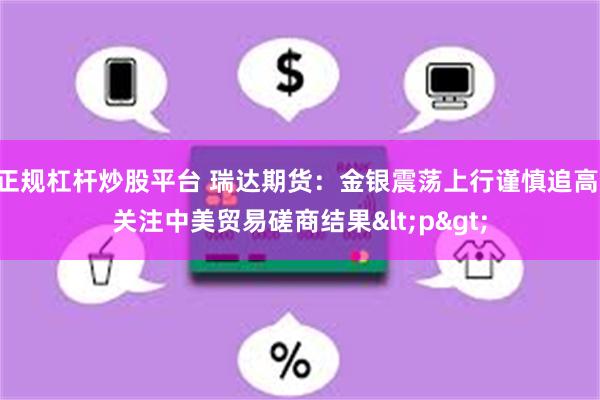 正规杠杆炒股平台 瑞达期货：金银震荡上行谨慎追高 关注中美贸易磋商结果<p>