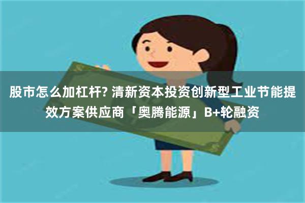 股市怎么加杠杆? 清新资本投资创新型工业节能提效方案供应商「奥腾能源」B+轮融资
