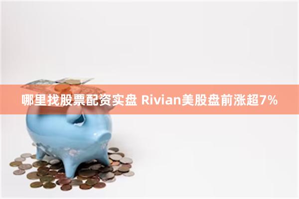 哪里找股票配资实盘 Rivian美股盘前涨超7%