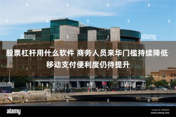 股票杠杆用什么软件 商务人员来华门槛持续降低 移动支付便利度仍待提升