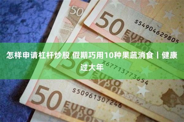 怎样申请杠杆炒股 假期巧用10种果蔬消食丨健康过大年
