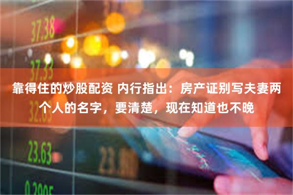 靠得住的炒股配资 内行指出：房产证别写夫妻两个人的名字，要清楚，现在知道也不晚