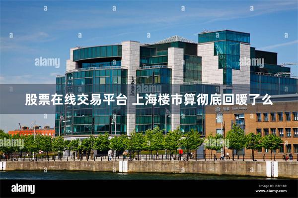 股票在线交易平台 上海楼市算彻底回暖了么