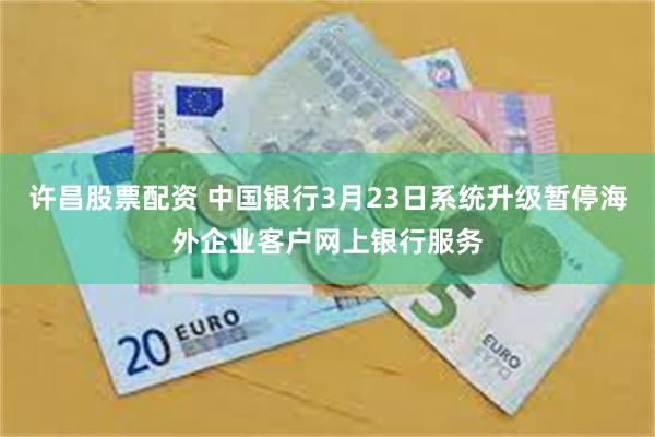 许昌股票配资 中国银行3月23日系统升级暂停海外企业客户网上银行服务