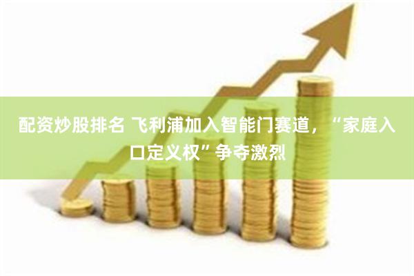 配资炒股排名 飞利浦加入智能门赛道，“家庭入口定义权”争夺激烈