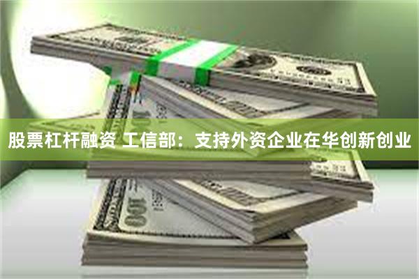股票杠杆融资 工信部：支持外资企业在华创新创业