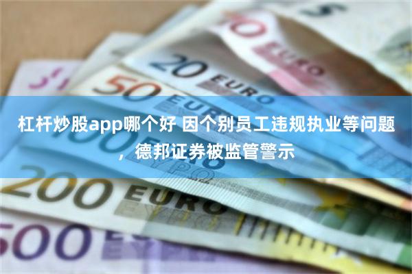 杠杆炒股app哪个好 因个别员工违规执业等问题，德邦证券被监管警示