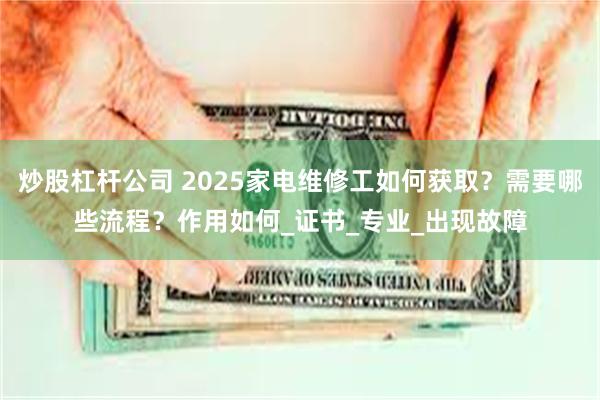 炒股杠杆公司 2025家电维修工如何获取？需要哪些流程？作用如何_证书_专业_出现故障
