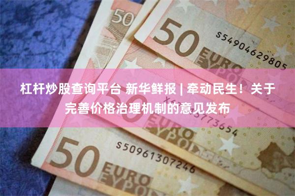 杠杆炒股查询平台 新华鲜报 | 牵动民生！关于完善价格治理机制的意见发布