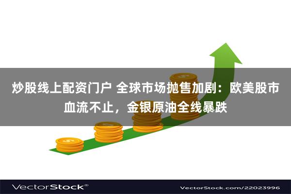 炒股线上配资门户 全球市场抛售加剧：欧美股市血流不止，金银原油全线暴跌