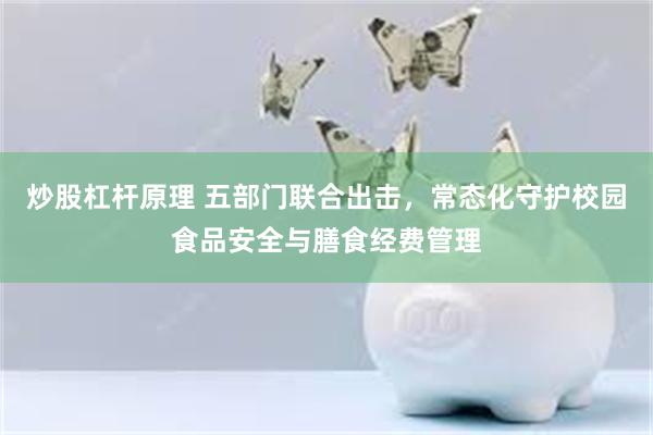 炒股杠杆原理 五部门联合出击，常态化守护校园食品安全与膳食经费管理