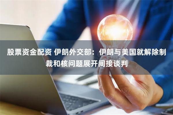 股票资金配资 伊朗外交部：伊朗与美国就解除制裁和核问题展开间接谈判