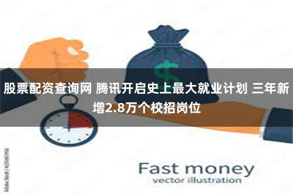 股票配资查询网 腾讯开启史上最大就业计划 三年新增2.8万个校招岗位
