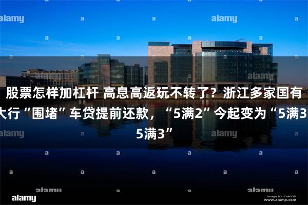股票怎样加杠杆 高息高返玩不转了？浙江多家国有大行“围堵”车贷提前还款，“5满2”今起变为“5满3”