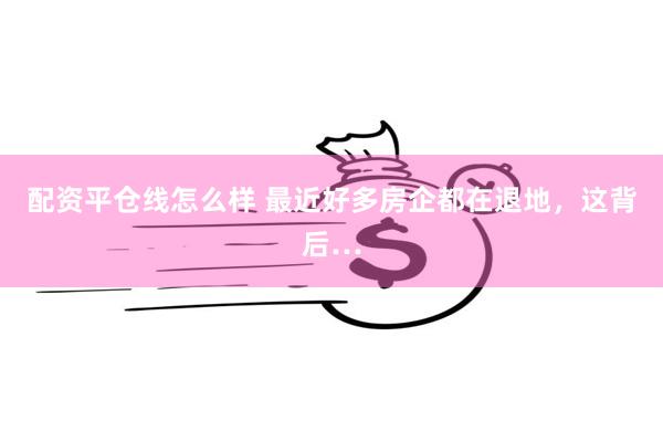 配资平仓线怎么样 最近好多房企都在退地，这背后…