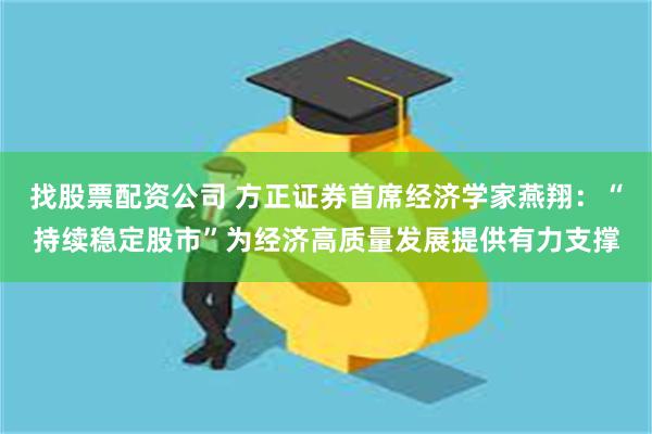 找股票配资公司 方正证券首席经济学家燕翔：“持续稳定股市”为经济高质量发展提供有力支撑