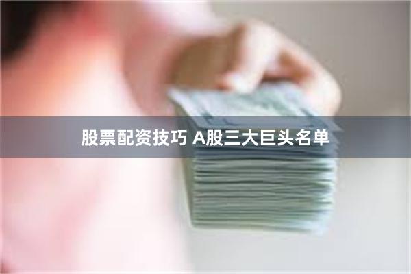 股票配资技巧 A股三大巨头名单