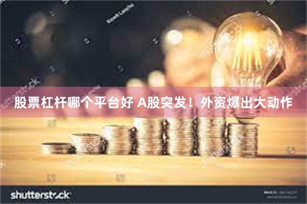 股票杠杆哪个平台好 A股突发！外资爆出大动作