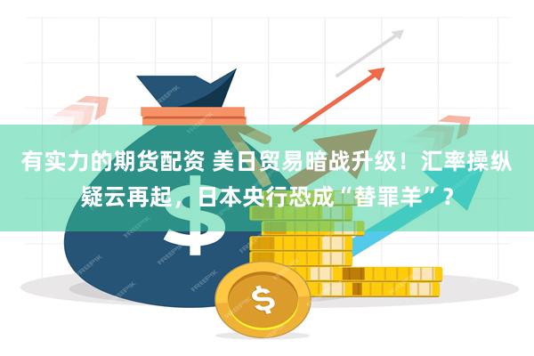 有实力的期货配资 美日贸易暗战升级！汇率操纵疑云再起，日本央行恐成“替罪羊”？
