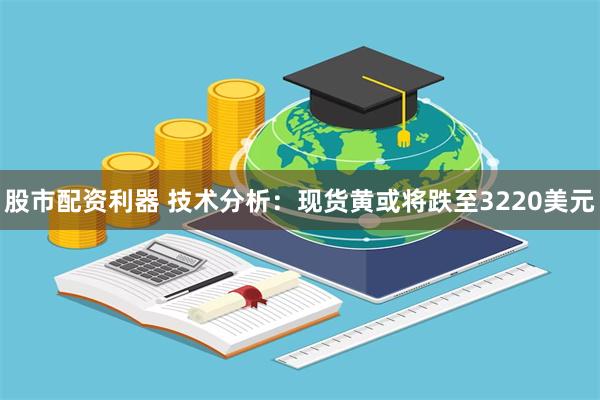 股市配资利器 技术分析：现货黄或将跌至3220美元