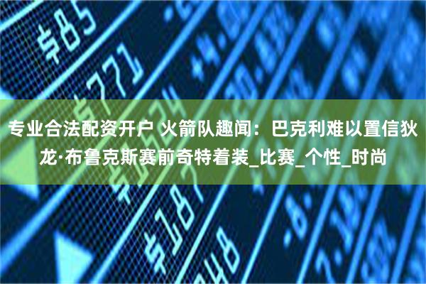 专业合法配资开户 火箭队趣闻：巴克利难以置信狄龙·布鲁克斯赛前奇特着装_比赛_个性_时尚