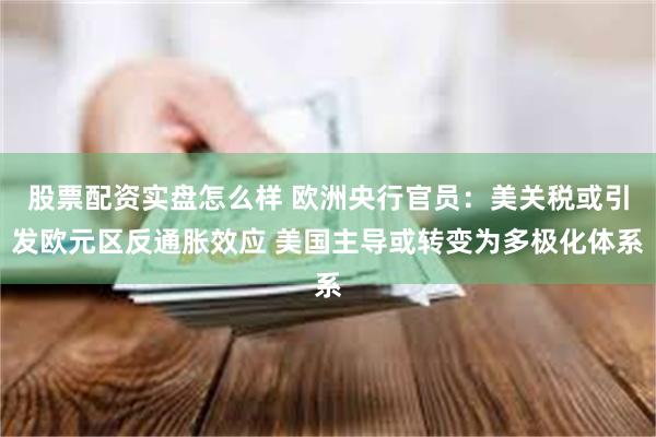 股票配资实盘怎么样 欧洲央行官员：美关税或引发欧元区反通胀效应 美国主导或转变为多极化体系