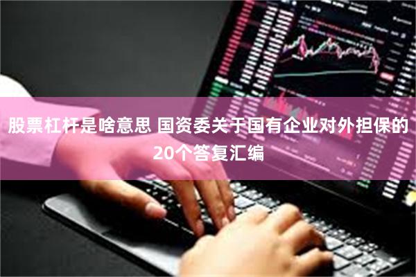 股票杠杆是啥意思 国资委关于国有企业对外担保的20个答复汇编