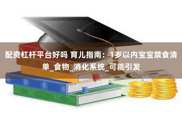 配资杠杆平台好吗 育儿指南：1岁以内宝宝禁食清单_食物_消化系统_可能引发