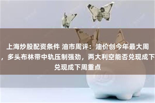 上海炒股配资条件 油市周评：油价创今年最大周线涨幅，多头布林带中轨压制强劲，两大利空能否兑现成下周重点