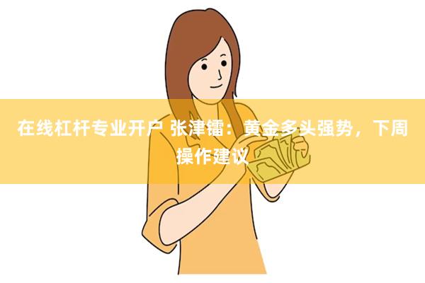 在线杠杆专业开户 张津镭：黄金多头强势，下周操作建议