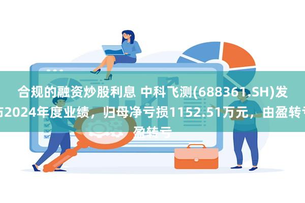 合规的融资炒股利息 中科飞测(688361.SH)发布2024年度业绩，归母净亏损1152.51万元，由盈转亏