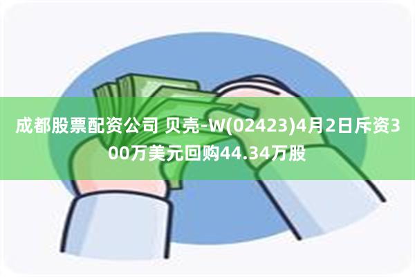 成都股票配资公司 贝壳-W(02423)4月2日斥资300万美元回购44.34万股