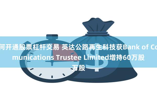 如何开通股票杠杆交易 英达公路再生科技获Bank of Communications Trustee Limited增持60万股