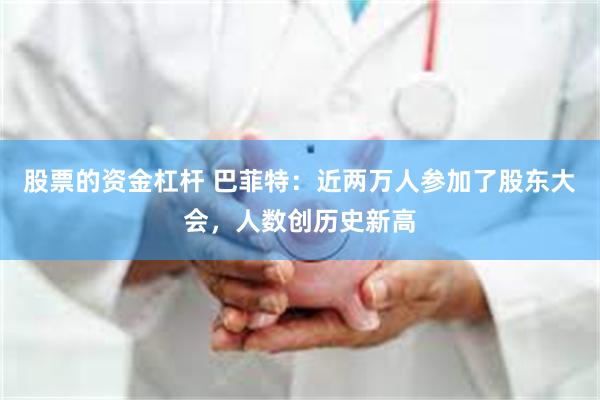 股票的资金杠杆 巴菲特：近两万人参加了股东大会，人数创历史新高