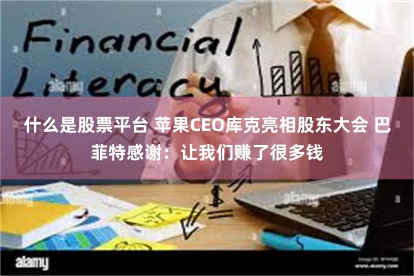 什么是股票平台 苹果CEO库克亮相股东大会 巴菲特感谢：让我们赚了很多钱