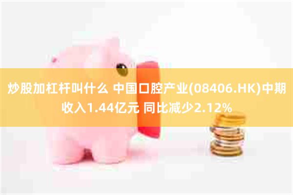 炒股加杠杆叫什么 中国口腔产业(08406.HK)中期收入1.44亿元 同比减少2.12%