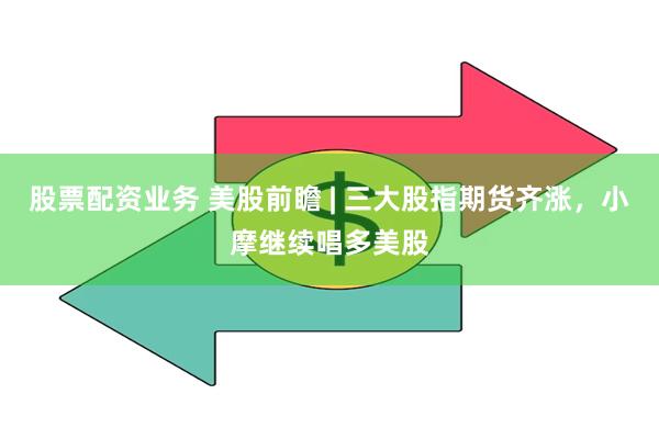 股票配资业务 美股前瞻 | 三大股指期货齐涨，小摩继续唱多美股