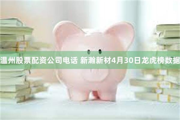 温州股票配资公司电话 新瀚新材4月30日龙虎榜数据