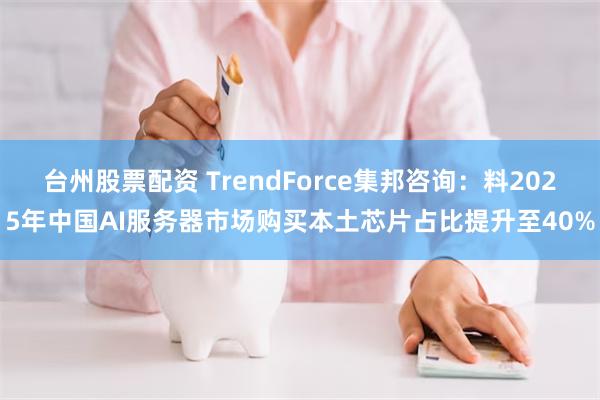 台州股票配资 TrendForce集邦咨询：料2025年中国AI服务器市场购买本土芯片占比提升至40%
