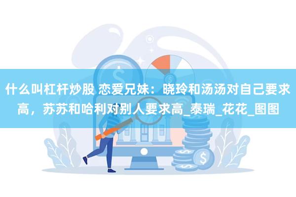 什么叫杠杆炒股 恋爱兄妹：晓玲和汤汤对自己要求高，苏苏和哈利对别人要求高_泰瑞_花花_图图