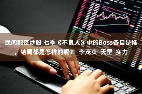 民间配资炒股 七季《不良人》中的Boss各自是谁，结局都是怎样的呢？_李茂贞_天罡_实力