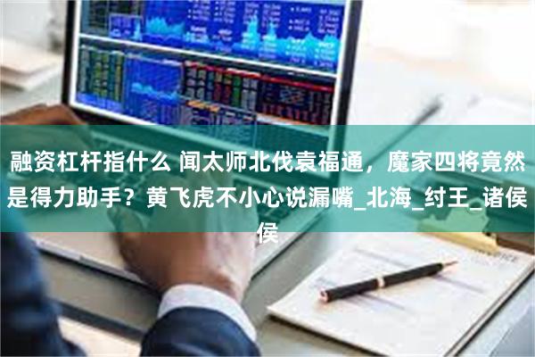 融资杠杆指什么 闻太师北伐袁福通，魔家四将竟然是得力助手？黄飞虎不小心说漏嘴_北海_纣王_诸侯
