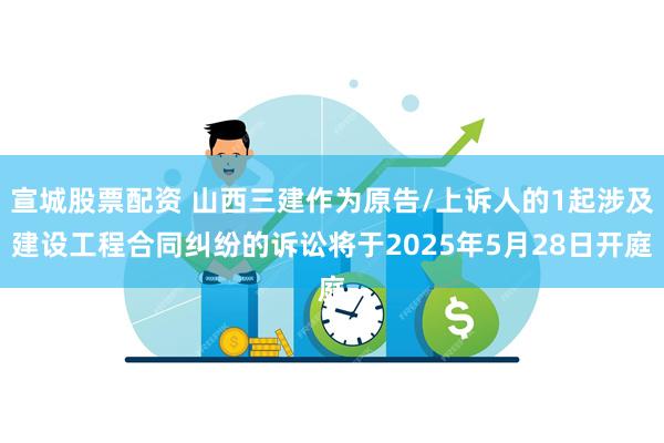 宣城股票配资 山西三建作为原告/上诉人的1起涉及建设工程合同纠纷的诉讼将于2025年5月28日开庭
