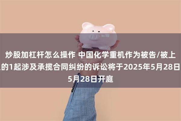 炒股加杠杆怎么操作 中国化学重机作为被告/被上诉人的1起涉及承揽合同纠纷的诉讼将于2025年5月28日开庭