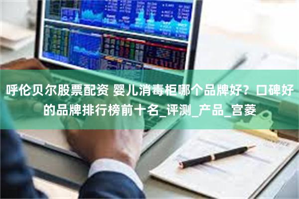 呼伦贝尔股票配资 婴儿消毒柜哪个品牌好？口碑好的品牌排行榜前十名_评测_产品_宫菱