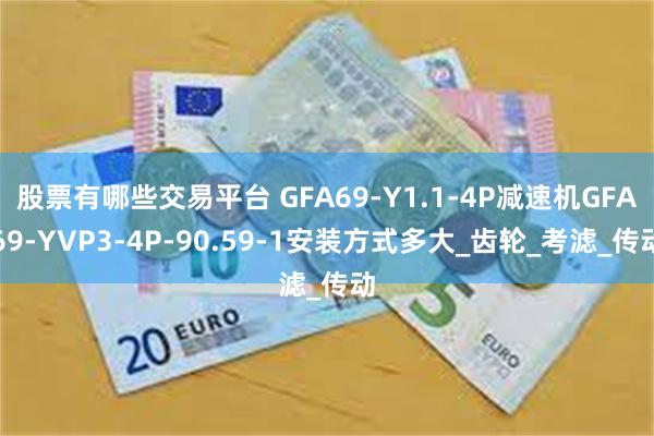 股票有哪些交易平台 GFA69-Y1.1-4P减速机GFA69-YVP3-4P-90.59-1安装方式多大_齿轮_考滤_传动