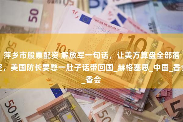 萍乡市股票配资 解放军一句话，让美方算盘全部落空，美国防长要憋一肚子话带回国_赫格塞思_中国_香会