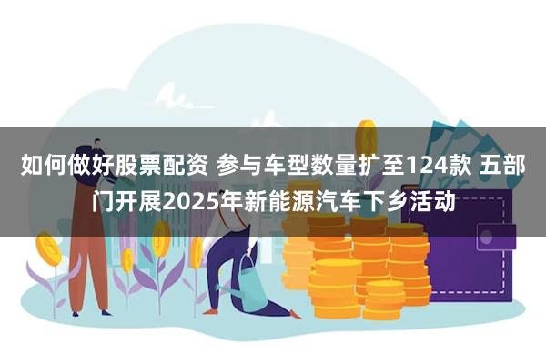 如何做好股票配资 参与车型数量扩至124款 五部门开展2025年新能源汽车下乡活动